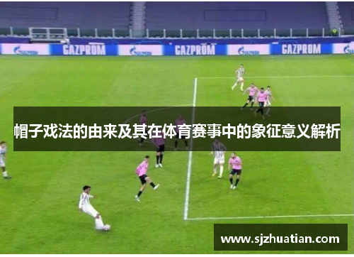 帽子戏法的由来及其在体育赛事中的象征意义解析