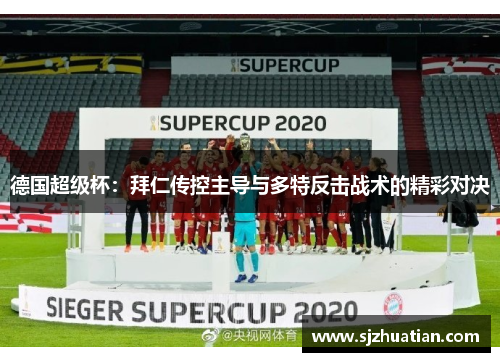 德国超级杯：拜仁传控主导与多特反击战术的精彩对决
