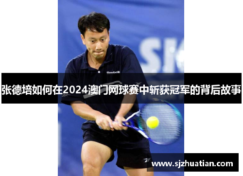 张德培如何在2024澳门网球赛中斩获冠军的背后故事